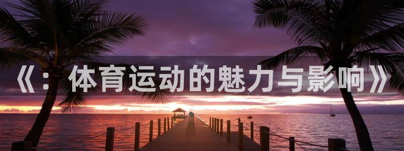 oety欧亿体育官网下载是干嘛的公司：《：体育运动的魅力与影