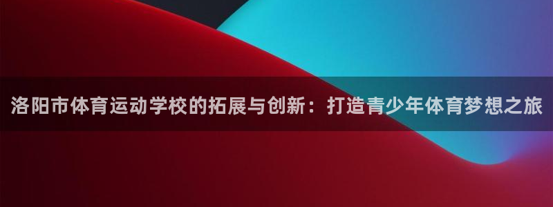 oety欧亿体育官网下载开户：洛阳市体育运动学校的拓