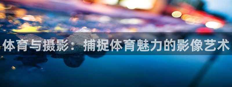 oety欧亿体育官网下载平台注册要钱吗：体育与摄影：