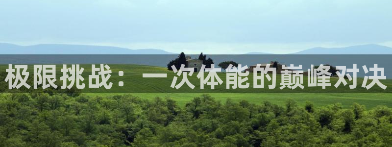 oety欧亿体育官网下载娱乐：极限挑战：一次体能的巅